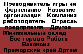 Преподаватель игры на фортепиано › Название организации ­ Компания-работодатель › Отрасль предприятия ­ Другое › Минимальный оклад ­ 1 - Все города Работа » Вакансии   . Приморский край,Артем г.